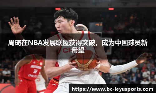 周琦在NBA发展联盟获得突破，成为中国球员新希望