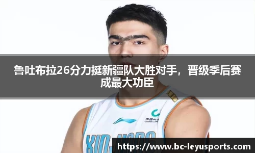 鲁吐布拉26分力挺新疆队大胜对手，晋级季后赛成最大功臣