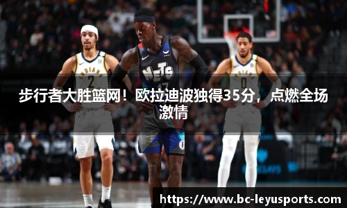 步行者大胜篮网！欧拉迪波独得35分，点燃全场激情