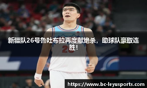 新疆队26号鲁吐布拉再度献绝杀，助球队豪取连胜！
