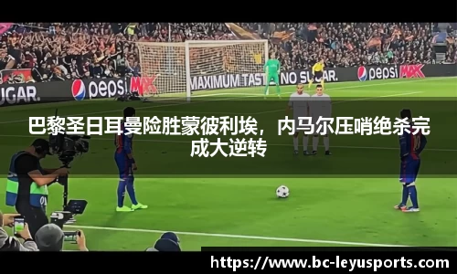 巴黎圣日耳曼险胜蒙彼利埃，内马尔压哨绝杀完成大逆转