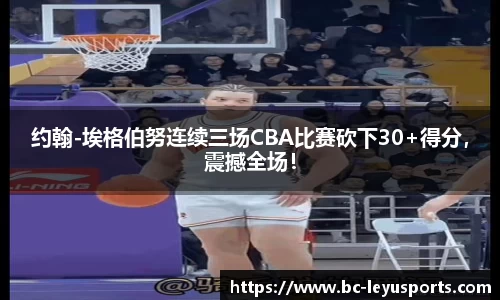 约翰-埃格伯努连续三场CBA比赛砍下30+得分，震撼全场！