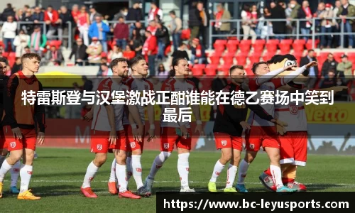 特雷斯登与汉堡激战正酣谁能在德乙赛场中笑到最后