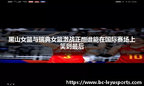 黑山女篮与瑞典女篮激战正酣谁能在国际赛场上笑到最后