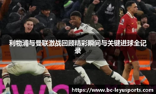 利物浦与曼联激战回顾精彩瞬间与关键进球全记录
