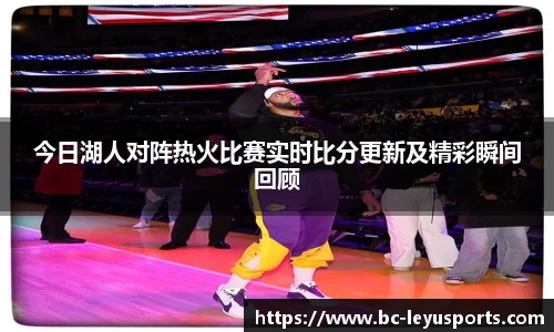 今日湖人对阵热火比赛实时比分更新及精彩瞬间回顾
