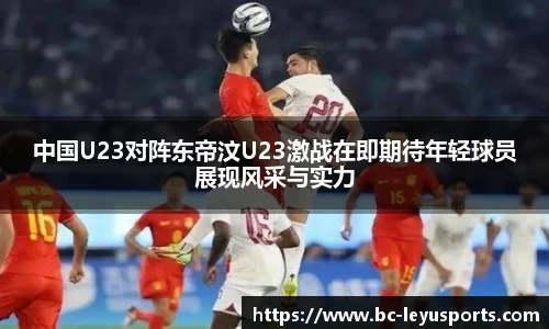 中国U23对阵东帝汶U23激战在即期待年轻球员展现风采与实力