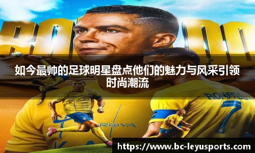 如今最帅的足球明星盘点他们的魅力与风采引领时尚潮流
