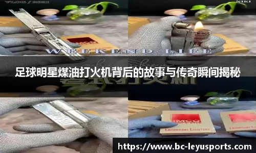 足球明星煤油打火机背后的故事与传奇瞬间揭秘